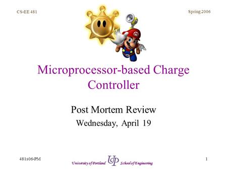 CS-EE 481 Spring 2006 1481s06-PM University of Portland School of Engineering Microprocessor-based Charge Controller Post Mortem Review Wednesday, April.