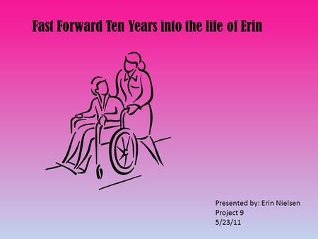 Fast Forward Ten Years into the life of Erin Presented by: Erin Nielsen Project 9 5/23/11.