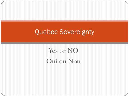 Yes or NO Oui ou Non Quebec Sovereignty. Rene Levesque Premier of Quebec Runs the PQ (Parti Quebecois) Wants to separate Quebec from Canada. Feels that.
