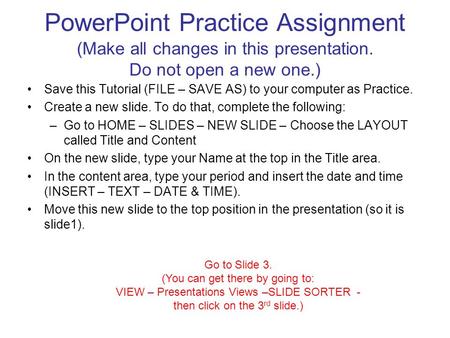 PowerPoint Practice Assignment (Make all changes in this presentation. Do not open a new one.) Save this Tutorial (FILE – SAVE AS) to your computer as.