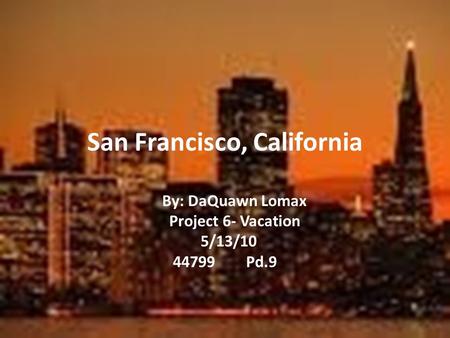 San Francisco, California By: DaQuawn Lomax Project 6- Vacation 5/13/10 44799 Pd.9.