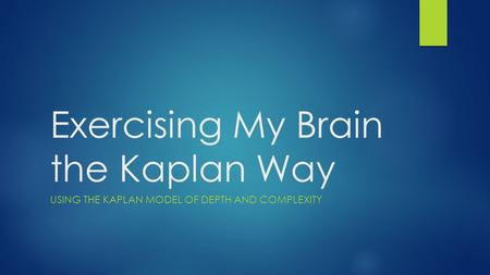 Exercising My Brain the Kaplan Way USING THE KAPLAN MODEL OF DEPTH AND COMPLEXITY.