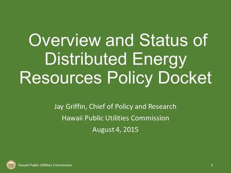 Overview and Status of Distributed Energy Resources Policy Docket Jay Griffin, Chief of Policy and Research Hawaii Public Utilities Commission August 4,