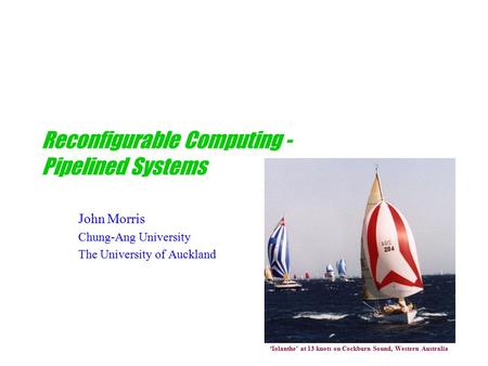 Reconfigurable Computing - Pipelined Systems John Morris Chung-Ang University The University of Auckland ‘Iolanthe’ at 13 knots on Cockburn Sound, Western.