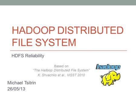 HADOOP DISTRIBUTED FILE SYSTEM HDFS Reliability Based on “The Hadoop Distributed File System” K. Shvachko et al., MSST 2010 Michael Tsitrin 26/05/13.