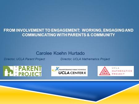 FROM INVOLVEMENT TO ENGAGEMENT: WORKING, ENGAGING AND COMMUNICATING WITH PARENTS & COMMUNITY Carolee Koehn Hurtado Director, UCLA Parent Project Director,