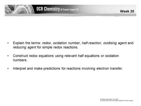 Week 25 © Pearson Education Ltd 2009 This document may have been altered from the original Explain the terms: redox, oxidation number, half-reaction, oxidising.