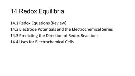 14 Redox Equilibria 14.1 Redox Equations (Review) 14.2 Electrode Potentials and the Electrochemical Series 14.3 Predicting the Direction of Redox Reactions.