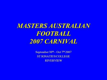 MASTERS AUSTRALIAN FOOTBALL 2007 CARNIVAL September 30 th – Oct 7 th 2007 ST IGNATIUS COLLEGE RIVERVIEW.