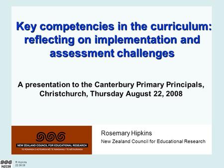 R Hipkins 22.08.08 Rosemary Hipkins New Zealand Council for Educational Research Key competencies in the curriculum: reflecting on implementation and assessment.