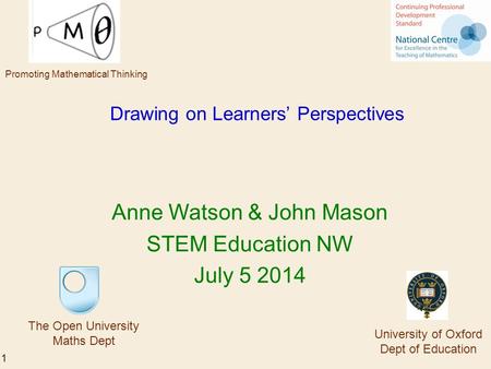 1 Drawing on Learners’ Perspectives Anne Watson & John Mason STEM Education NW July 5 2014 The Open University Maths Dept University of Oxford Dept of.