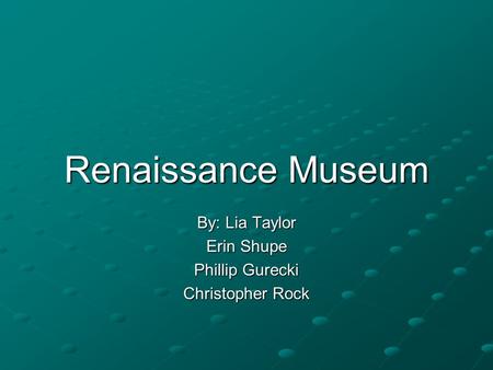 Renaissance Museum By: Lia Taylor Erin Shupe Phillip Gurecki Christopher Rock.