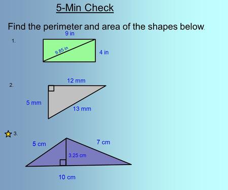 5-Min Check Find the perimeter and area of the shapes below. 1. 2. 3. 4 in 9 in 9.85 in 5 mm 12 mm 13 mm 5 cm 7 cm 10 cm 3.25 cm.