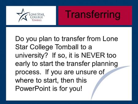 Transferring Do you plan to transfer from Lone Star College Tomball to a university? If so, it is NEVER too early to start the transfer planning process.