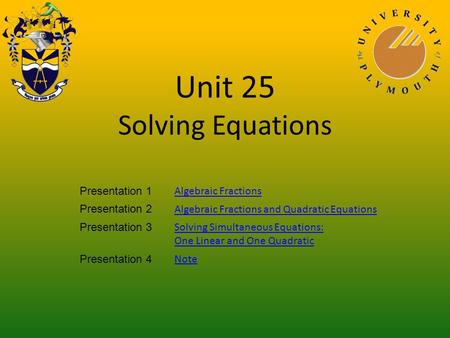 Unit 25 Solving Equations Presentation 1 Algebraic Fractions Presentation 2 Algebraic Fractions and Quadratic Equations Presentation 3 Solving Simultaneous.
