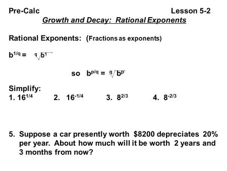 Pre-Calc Lesson 5-2 Growth and Decay: Rational Exponents Rational Exponents: ( Fractions as exponents) b 1/q = q b 1 so b p/q = q b p Simplify: 1.16 1/4.