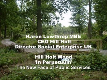 Karen Lowthrop MBE CEO Hill Holt Director Social Enterprise UK Hill Holt Wood ‘ In Perpetuum ’ The New Face of Public Services.
