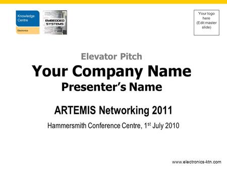 Www.electronics-ktn.com Your logo here (Edit master slide) ARTEMIS Networking 2011 Hammersmith Conference Centre, 1 st July 2010 Elevator Pitch Your Company.