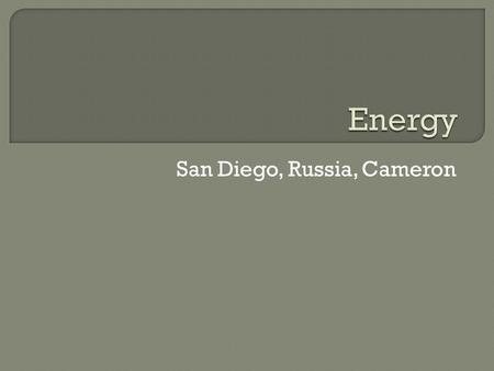 San Diego, Russia, Cameron.  West Virginia, like Russia, is rich in natural resources such as coal and gas. These two are our main sources of energy.