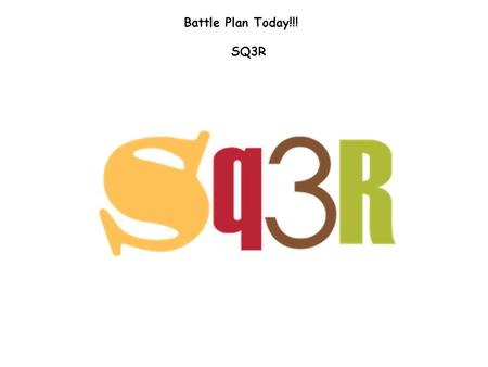 Battle Plan Today!!! SQ3R. Wait…What is SQ3R? Here is an overview Survey – Preview a chapter or section Question – Ask yourself questions about what you.