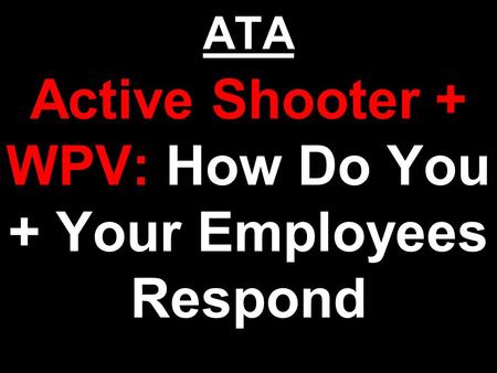 ATA Active Shooter + WPV: How Do You + Your Employees Respond.