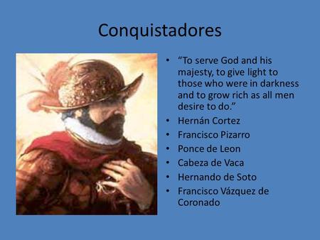 Conquistadores “To serve God and his majesty, to give light to those who were in darkness and to grow rich as all men desire to do.” Hernán Cortez Francisco.