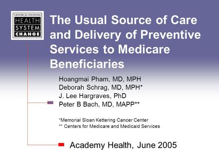 The Usual Source of Care and Delivery of Preventive Services to Medicare Beneficiaries Academy Health, June 2005 Hoangmai Pham, MD, MPH Deborah Schrag,