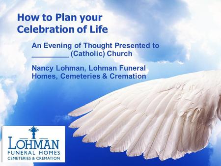 How to Plan your Celebration of Life An Evening of Thought Presented to _________ (Catholic) Church Nancy Lohman, Lohman Funeral Homes, Cemeteries & Cremation.