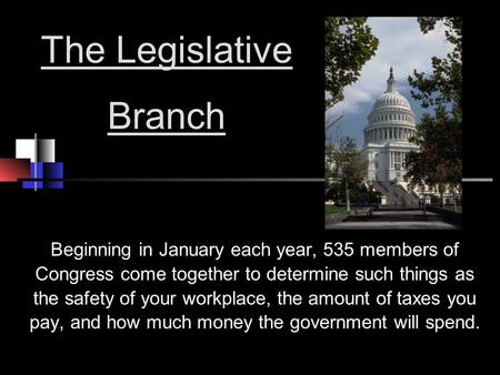 The Legislative Branch Beginning in January each year, 535 members of Congress come together to determine such things as the safety of your workplace,