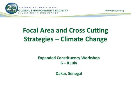 Focal Area and Cross Cutting Strategies – Climate Change Expanded Constituency Workshop 6 – 8 July Dakar, Senegal.