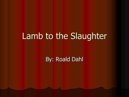 Lamb to the Slaughter By: Roald Dahl.