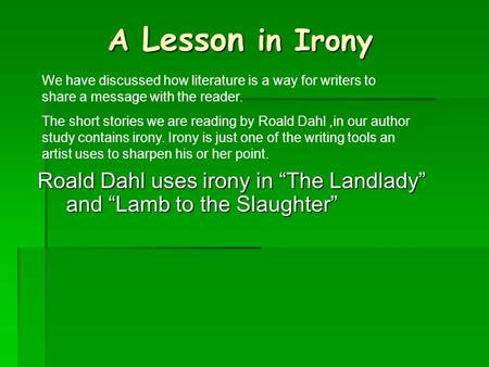 A Lesson in Irony We have discussed how literature is a way for writers to share a message with the reader. The short stories we are reading by Roald Dahl.