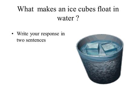 What makes an ice cubes float in water ? Write your response in two sentences.