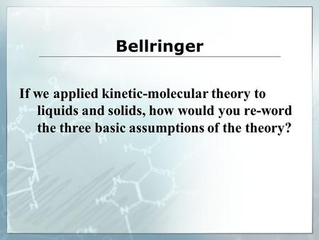 Bellringer If we applied kinetic-molecular theory to liquids and solids, how would you re-word the three basic assumptions of the theory?