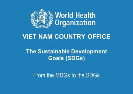 VIET NAM COUNTRY OFFICE The Sustainable Development Goals (SDGs) From the MDGs to the SDGs.