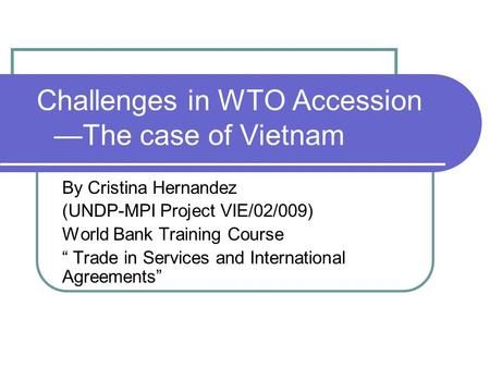 Challenges in WTO Accession —The case of Vietnam By Cristina Hernandez (UNDP-MPI Project VIE/02/009) World Bank Training Course “ Trade in Services and.