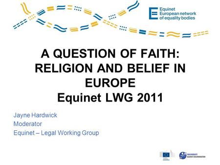 A QUESTION OF FAITH: RELIGION AND BELIEF IN EUROPE Equinet LWG 2011 Jayne Hardwick Moderator Equinet – Legal Working Group.