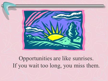 Opportunities are like sunrises. If you wait too long, you miss them.