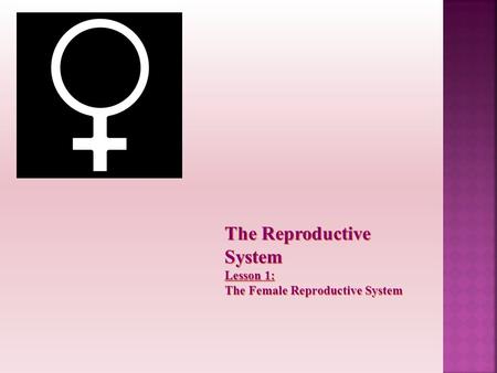 The Reproductive System Lesson 1: The Female Reproductive System.