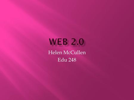 Helen McCullen Edu 248.  Web 2.0: Second Generation of web based communities.