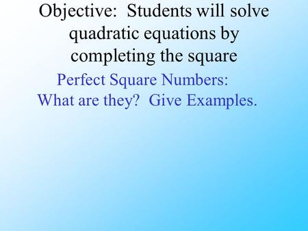 Objective: Students will solve quadratic equations by completing the square Perfect Square Numbers: What are they? Give Examples.