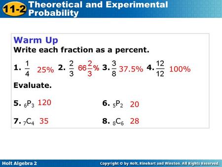 Holt Algebra 2 11-2 Theoretical and Experimental Probability Warm Up Write each fraction as a percent. 1. 2. 3. 4. Evaluate. 5. 6 P 3 6. 5 P 2 7. 7 C 4.