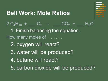 Bell Work: Mole Ratios 2 C 4 H 10 + ___ O 2 → ___ CO 2 + ___ H 2 O 1. Finish balancing the equation. How many moles of...... 2. oxygen will react? 3. water.