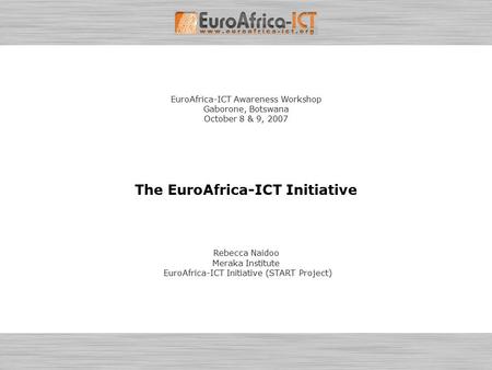 EuroAfrica-ICT Awareness Workshop - October 8-9, 2007 – Gaborone, Botswana Introduction to the EuroAfrica-ICT Initiative (START Project) Page 1 EuroAfrica-ICT.