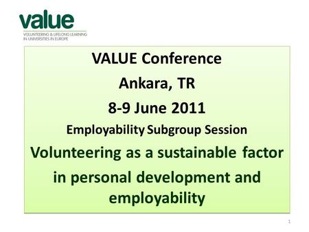 VALUE Conference Ankara, TR 8-9 June 2011 Employability Subgroup Session Volunteering as a sustainable factor in personal development and employability.