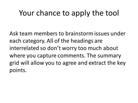 Your chance to apply the tool Ask team members to brainstorm issues under each category. All of the headings are interrelated so don’t worry too much about.