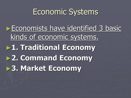 Economic Systems ► Economists have identified 3 basic kinds of economic systems. ► 1. Traditional Economy ► 2. Command Economy ► 3. Market Economy.