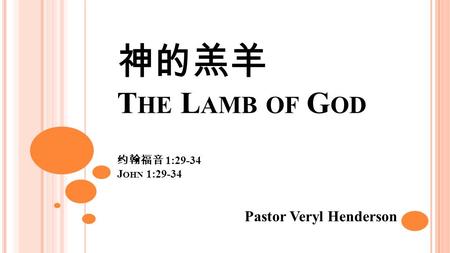 神的羔羊 T HE L AMB OF G OD 约翰福音 1:29-34 J OHN 1:29-34 Pastor Veryl Henderson.