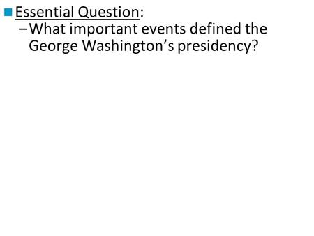 Essential Question: –What important events defined the George Washington’s presidency?