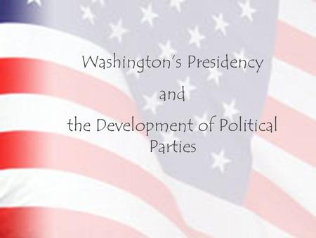 Washington’s Presidency and the Development of Political Parties.